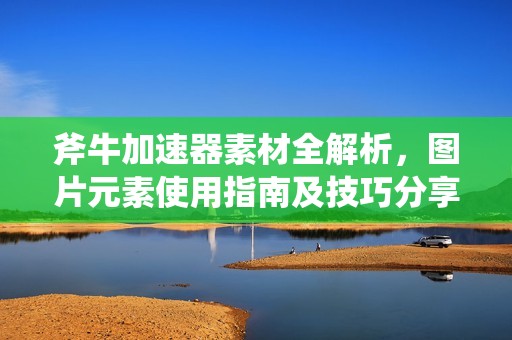 斧牛加速器素材全解析，图片元素使用指南及技巧分享