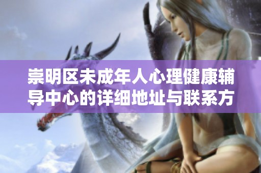 崇明区未成年人心理健康辅导中心的详细地址与联系方式一览
