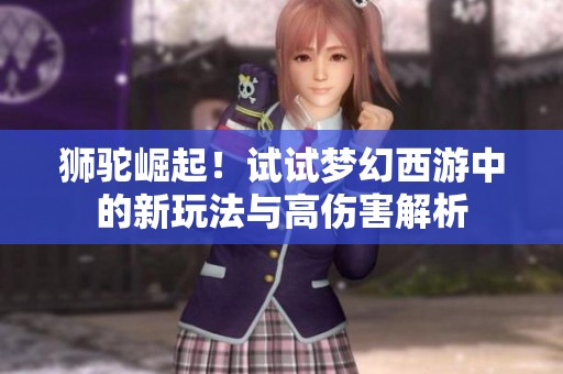 狮驼崛起！试试梦幻西游中的新玩法与高伤害解析
