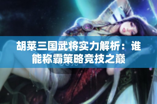胡莱三国武将实力解析：谁能称霸策略竞技之巅