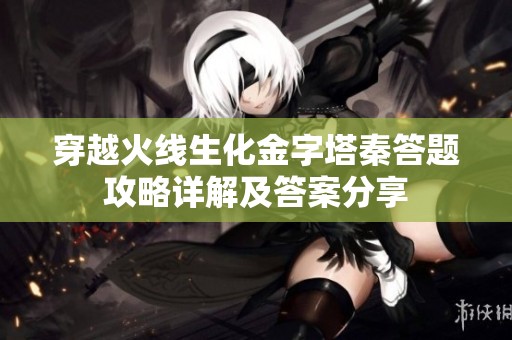 穿越火线生化金字塔秦答题攻略详解及答案分享