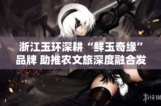 浙江玉环深耕“鲜玉奇缘”品牌 助推农文旅深度融合发展