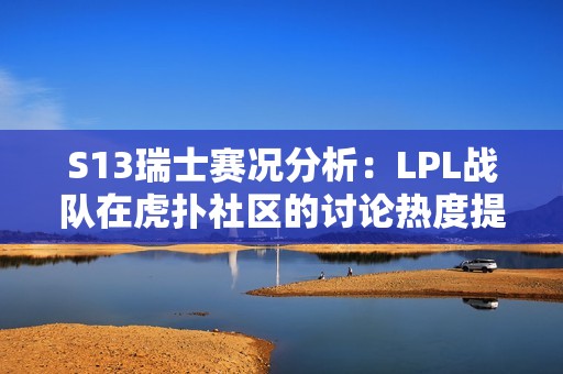 S13瑞士赛况分析：LPL战队在虎扑社区的讨论热度提升