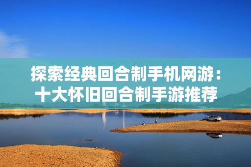 探索经典回合制手机网游：十大怀旧回合制手游推荐