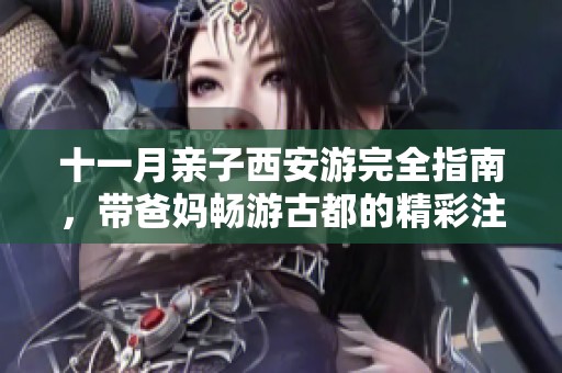 十一月亲子西安游完全指南，带爸妈畅游古都的精彩注意事项
