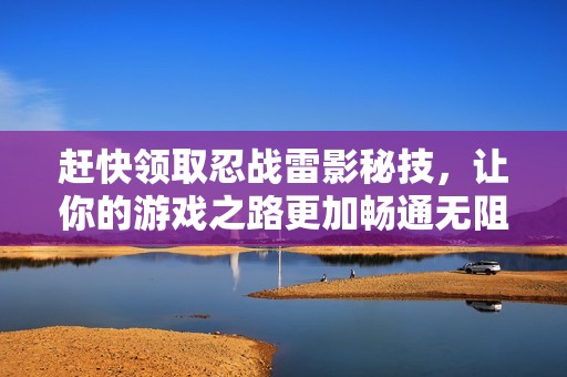 赶快领取忍战雷影秘技，让你的游戏之路更加畅通无阻