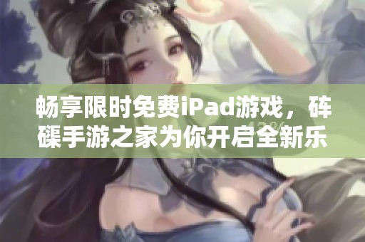 畅享限时免费iPad游戏，砗磲手游之家为你开启全新乐园