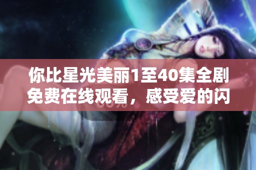 你比星光美丽1至40集全剧免费在线观看，感受爱的闪耀与温暖