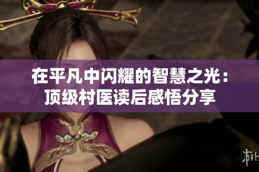 在平凡中闪耀的智慧之光：顶级村医读后感悟分享