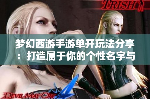 梦幻西游手游单开玩法分享：打造属于你的个性名字与角色体验