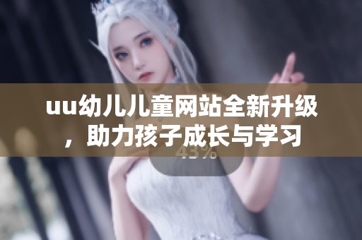 uu幼儿儿童网站全新升级，助力孩子成长与学习