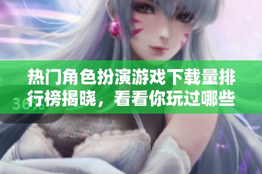 热门角色扮演游戏下载量排行榜揭晓，看看你玩过哪些！