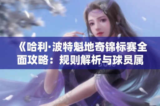 《哈利·波特魁地奇锦标赛全面攻略：规则解析与球员属性详解》