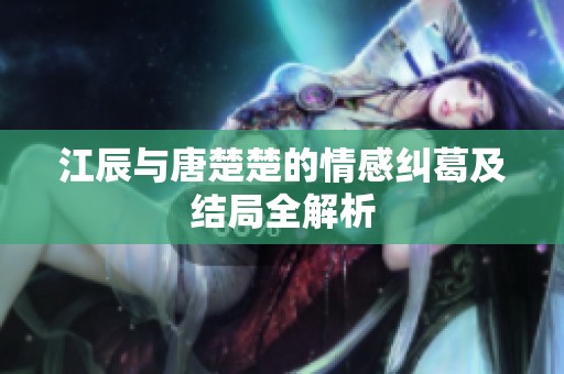 江辰与唐楚楚的情感纠葛及结局全解析