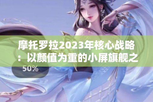 摩托罗拉2023年核心战略：以颜值为重的小屏旗舰之路