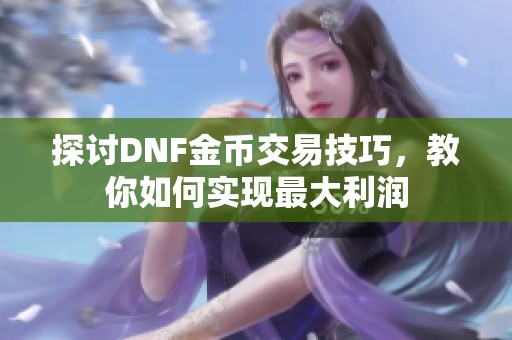 探讨DNF金币交易技巧，教你如何实现最大利润