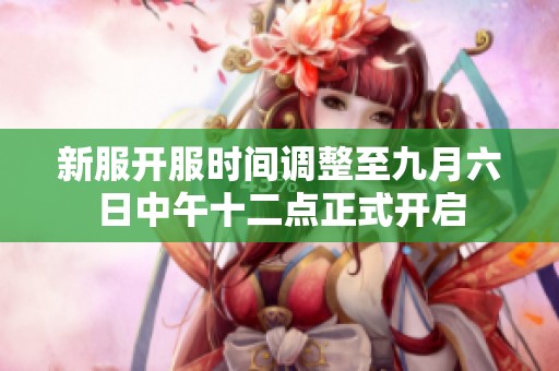 新服开服时间调整至九月六日中午十二点正式开启