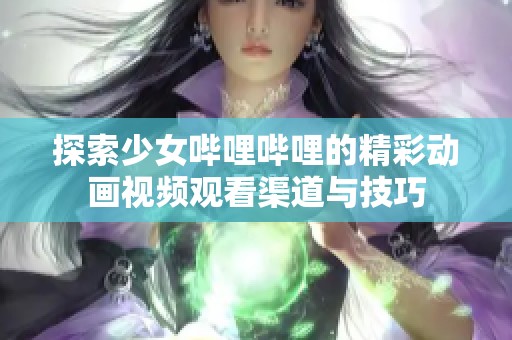 探索少女哔哩哔哩的精彩动画视频观看渠道与技巧