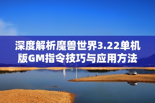 深度解析魔兽世界3.22单机版GM指令技巧与应用方法