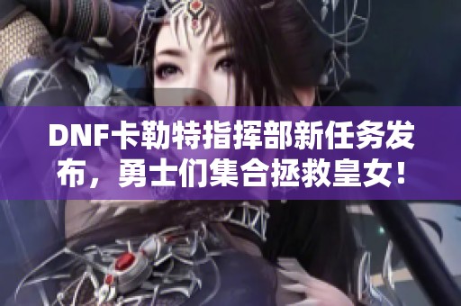 DNF卡勒特指挥部新任务发布，勇士们集合拯救皇女！