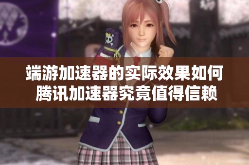 端游加速器的实际效果如何 腾讯加速器究竟值得信赖吗