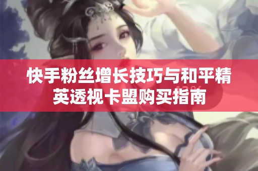 快手粉丝增长技巧与和平精英透视卡盟购买指南