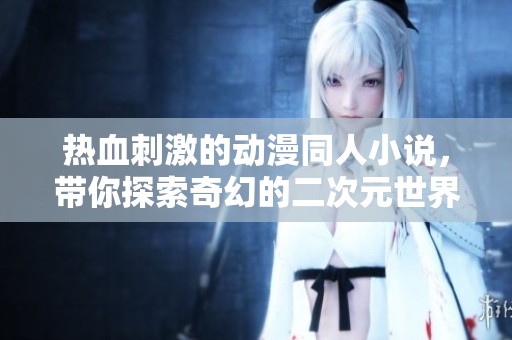 热血刺激的动漫同人小说，带你探索奇幻的二次元世界