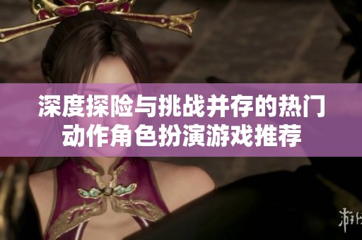 深度探险与挑战并存的热门动作角色扮演游戏推荐