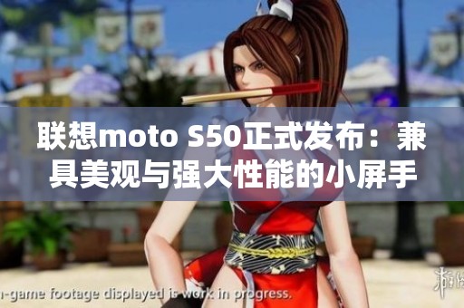 联想moto S50正式发布：兼具美观与强大性能的小屏手机旗舰