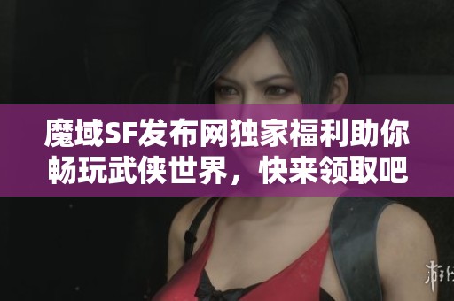 魔域SF发布网独家福利助你畅玩武侠世界，快来领取吧