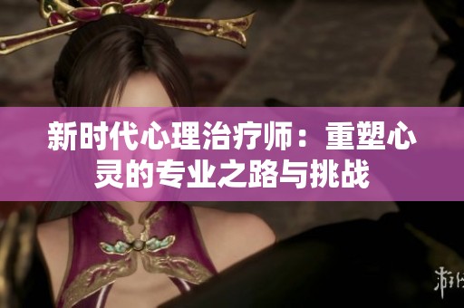 新时代心理治疗师：重塑心灵的专业之路与挑战