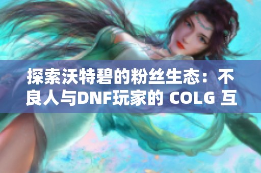 探索沃特碧的粉丝生态：不良人与DNF玩家的 COLG 互动解读