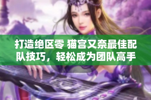 打造绝区零 猫宫又奈最佳配队技巧，轻松成为团队高手！