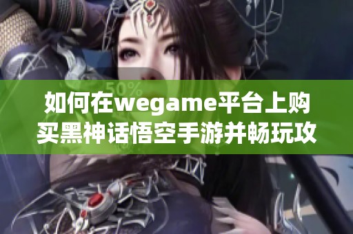 如何在wegame平台上购买黑神话悟空手游并畅玩攻略