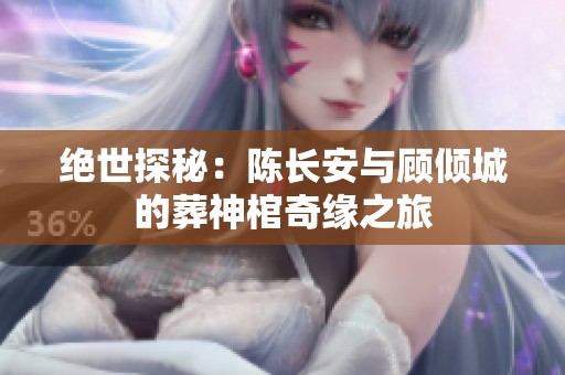 绝世探秘：陈长安与顾倾城的葬神棺奇缘之旅
