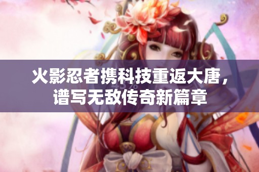 火影忍者携科技重返大唐，谱写无敌传奇新篇章