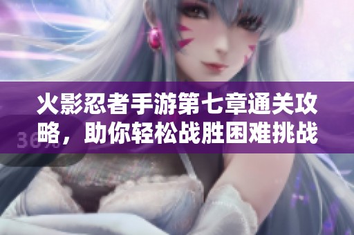 火影忍者手游第七章通关攻略，助你轻松战胜困难挑战！