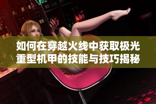 如何在穿越火线中获取极光重型机甲的技能与技巧揭秘