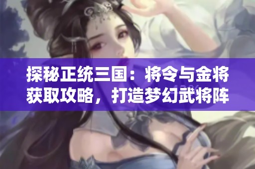 探秘正统三国：将令与金将获取攻略，打造梦幻武将阵容秘诀