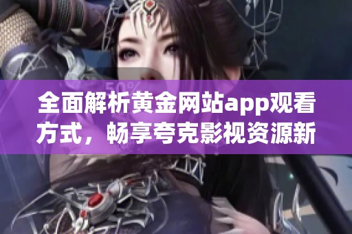 全面解析黄金网站app观看方式，畅享夸克影视资源新体验