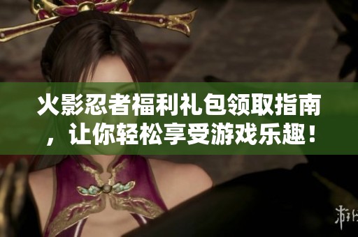 火影忍者福利礼包领取指南，让你轻松享受游戏乐趣！
