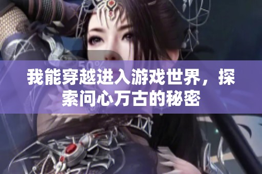 我能穿越进入游戏世界，探索问心万古的秘密