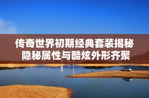 传奇世界初期经典套装揭秘 隐秘属性与酷炫外形齐聚一堂