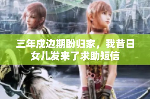 三年戍边期盼归家，我昔日女儿发来了求助短信