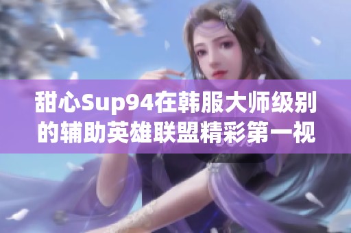 甜心Sup94在韩服大师级别的辅助英雄联盟精彩第一视角录像解析