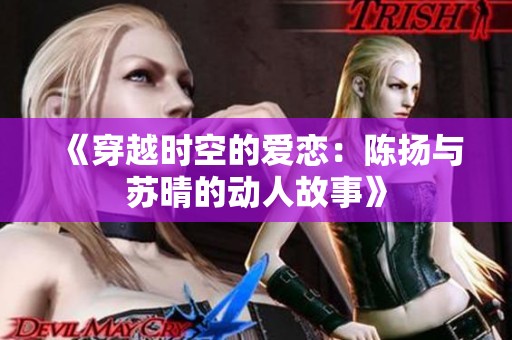 《穿越时空的爱恋：陈扬与苏晴的动人故事》