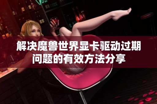 解决魔兽世界显卡驱动过期问题的有效方法分享