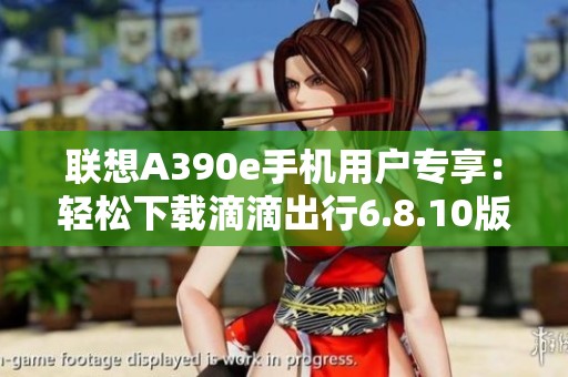 联想A390e手机用户专享：轻松下载滴滴出行6.8.10版本方法解析