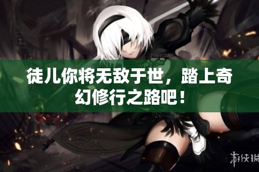 徒儿你将无敌于世，踏上奇幻修行之路吧！
