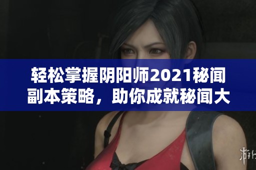 轻松掌握阴阳师2021秘闻副本策略，助你成就秘闻大师之路